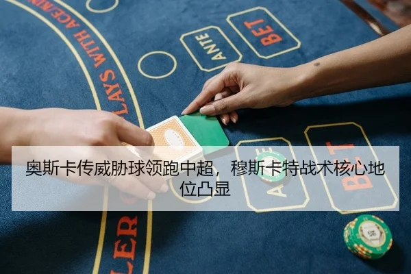 奥斯卡传威胁球领跑中超，穆斯卡特战术核心地位凸显