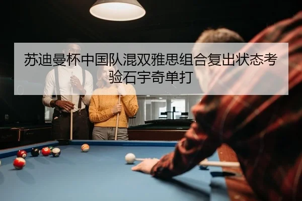 苏迪曼杯中国队混双雅思组合复出状态考验石宇奇单打